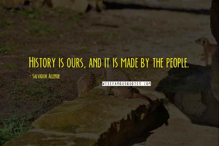 Salvador Allende Quotes: History is ours, and it is made by the people.
