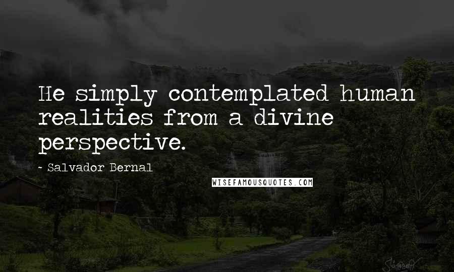 Salvador Bernal Quotes: He simply contemplated human realities from a divine perspective.