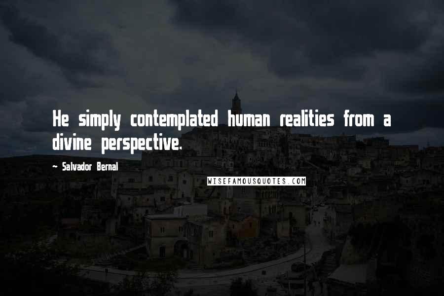 Salvador Bernal Quotes: He simply contemplated human realities from a divine perspective.