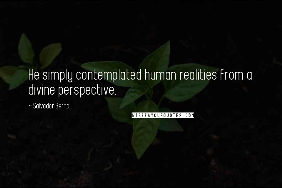 Salvador Bernal Quotes: He simply contemplated human realities from a divine perspective.