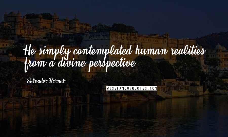 Salvador Bernal Quotes: He simply contemplated human realities from a divine perspective.