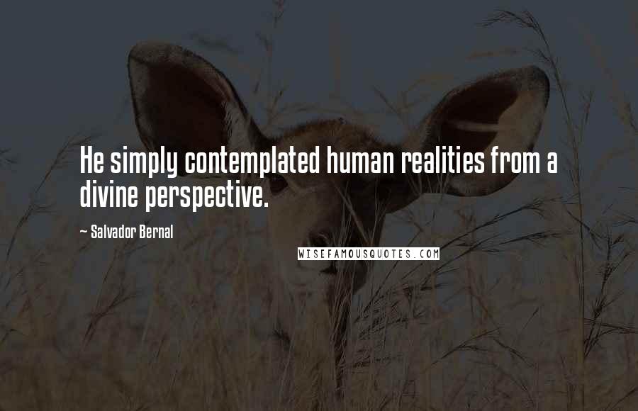 Salvador Bernal Quotes: He simply contemplated human realities from a divine perspective.