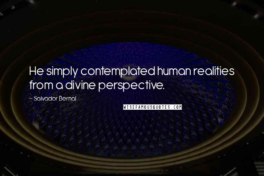 Salvador Bernal Quotes: He simply contemplated human realities from a divine perspective.