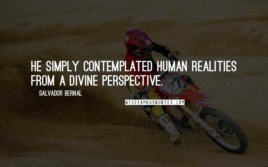 Salvador Bernal Quotes: He simply contemplated human realities from a divine perspective.