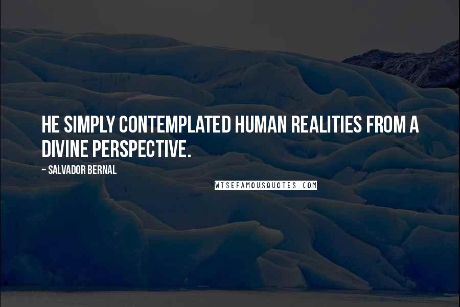 Salvador Bernal Quotes: He simply contemplated human realities from a divine perspective.