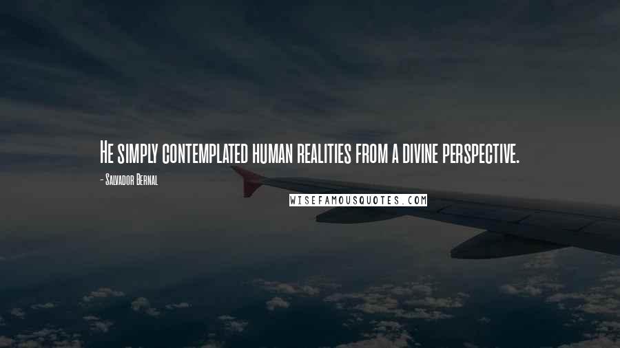 Salvador Bernal Quotes: He simply contemplated human realities from a divine perspective.