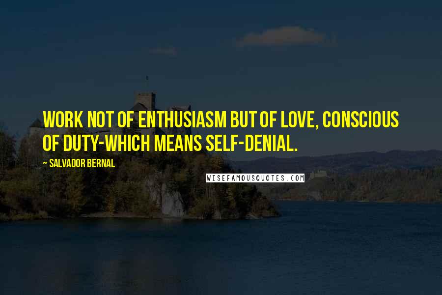 Salvador Bernal Quotes: Work not of enthusiasm but of love, conscious of duty-which means self-denial.