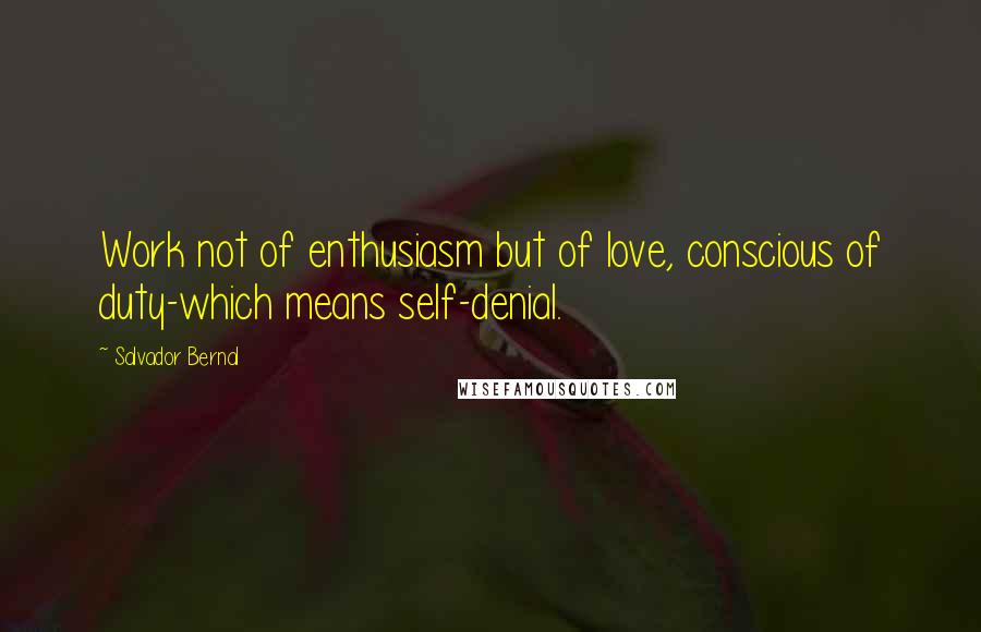 Salvador Bernal Quotes: Work not of enthusiasm but of love, conscious of duty-which means self-denial.