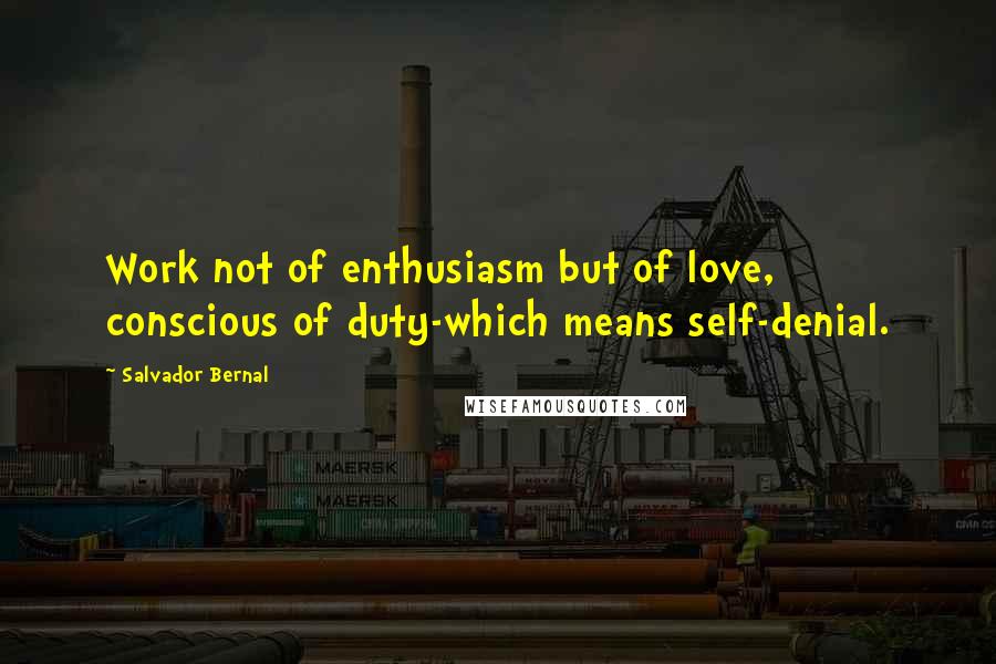 Salvador Bernal Quotes: Work not of enthusiasm but of love, conscious of duty-which means self-denial.