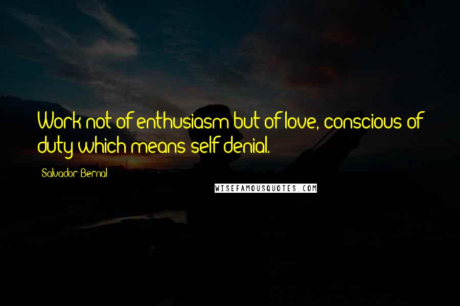 Salvador Bernal Quotes: Work not of enthusiasm but of love, conscious of duty-which means self-denial.