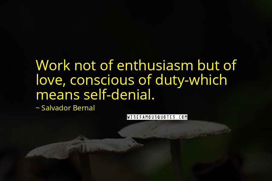 Salvador Bernal Quotes: Work not of enthusiasm but of love, conscious of duty-which means self-denial.