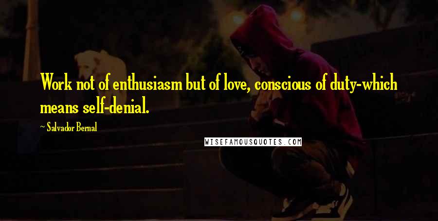 Salvador Bernal Quotes: Work not of enthusiasm but of love, conscious of duty-which means self-denial.