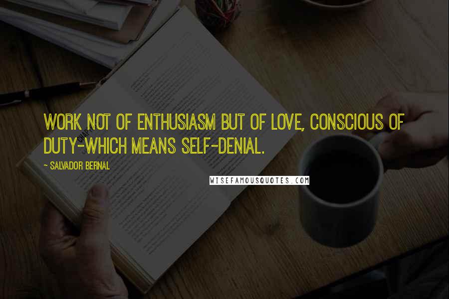 Salvador Bernal Quotes: Work not of enthusiasm but of love, conscious of duty-which means self-denial.