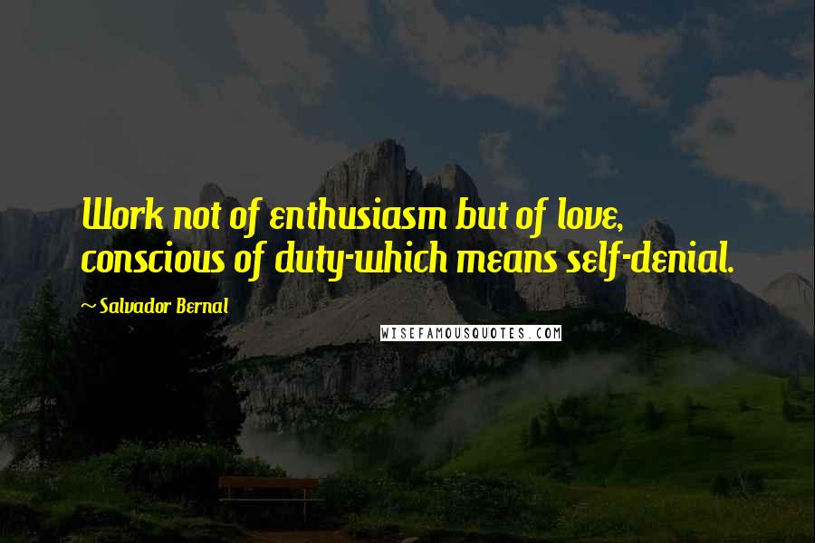 Salvador Bernal Quotes: Work not of enthusiasm but of love, conscious of duty-which means self-denial.