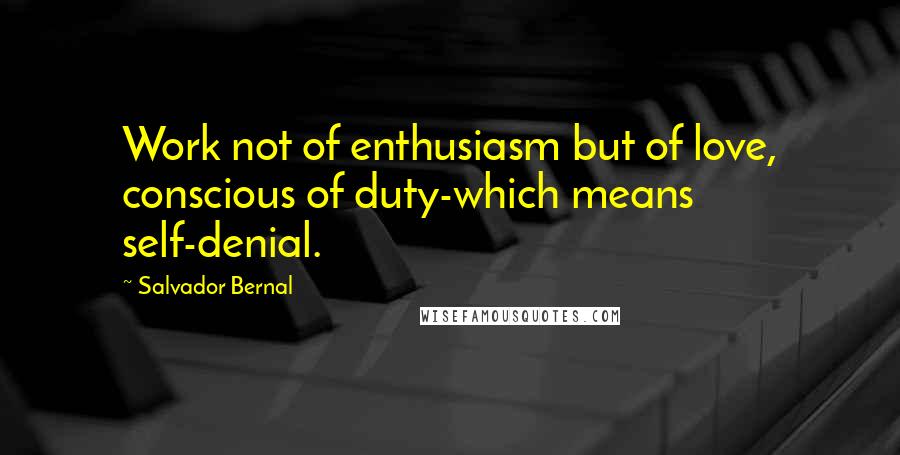 Salvador Bernal Quotes: Work not of enthusiasm but of love, conscious of duty-which means self-denial.