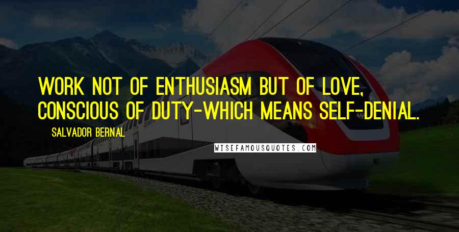 Salvador Bernal Quotes: Work not of enthusiasm but of love, conscious of duty-which means self-denial.