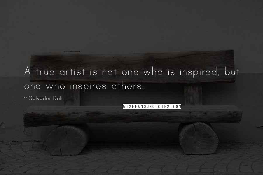 Salvador Dali Quotes: A true artist is not one who is inspired, but one who inspires others.