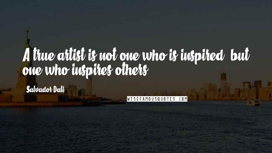 Salvador Dali Quotes: A true artist is not one who is inspired, but one who inspires others.