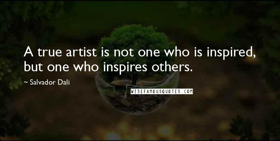 Salvador Dali Quotes: A true artist is not one who is inspired, but one who inspires others.