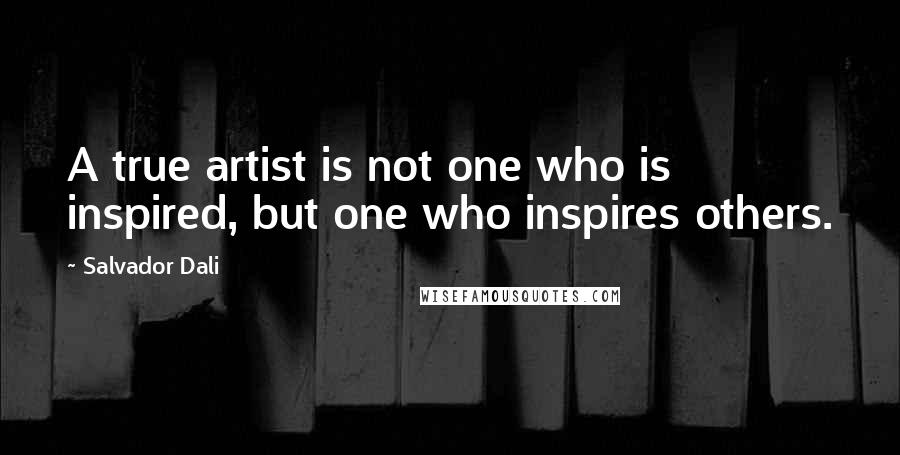 Salvador Dali Quotes: A true artist is not one who is inspired, but one who inspires others.