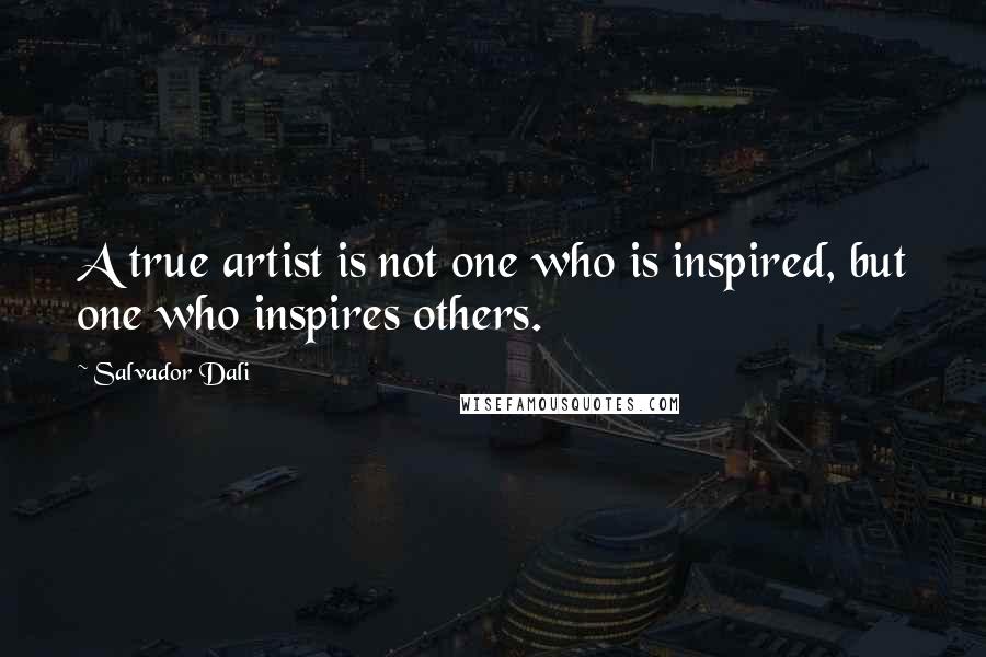 Salvador Dali Quotes: A true artist is not one who is inspired, but one who inspires others.