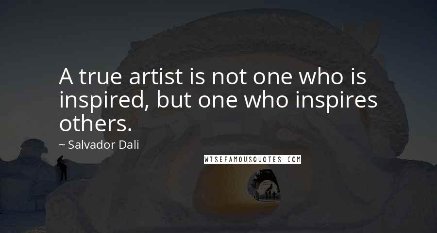 Salvador Dali Quotes: A true artist is not one who is inspired, but one who inspires others.