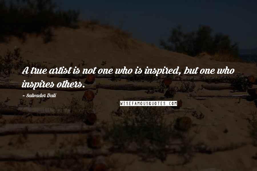 Salvador Dali Quotes: A true artist is not one who is inspired, but one who inspires others.