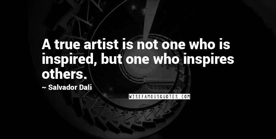 Salvador Dali Quotes: A true artist is not one who is inspired, but one who inspires others.