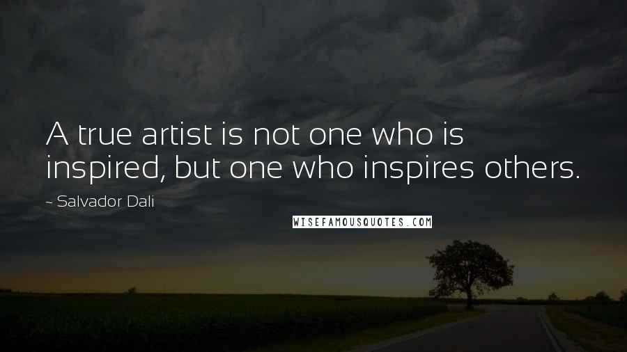 Salvador Dali Quotes: A true artist is not one who is inspired, but one who inspires others.