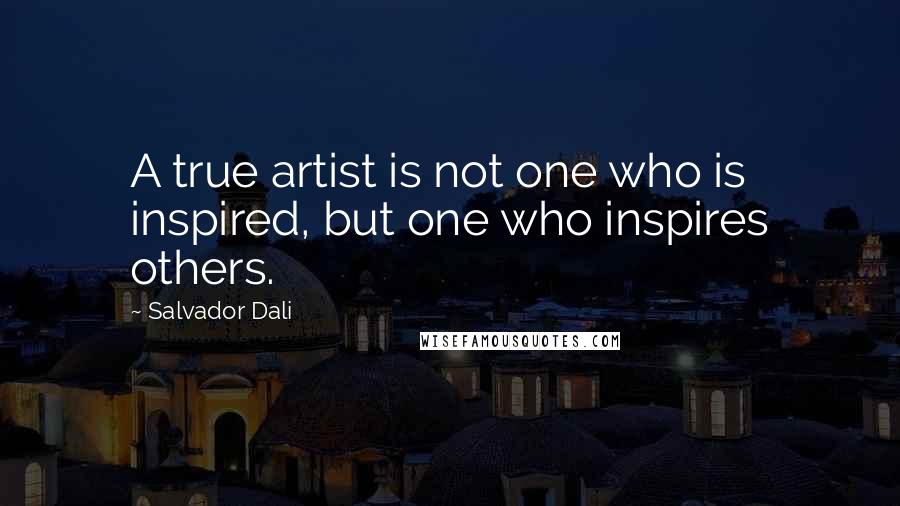 Salvador Dali Quotes: A true artist is not one who is inspired, but one who inspires others.