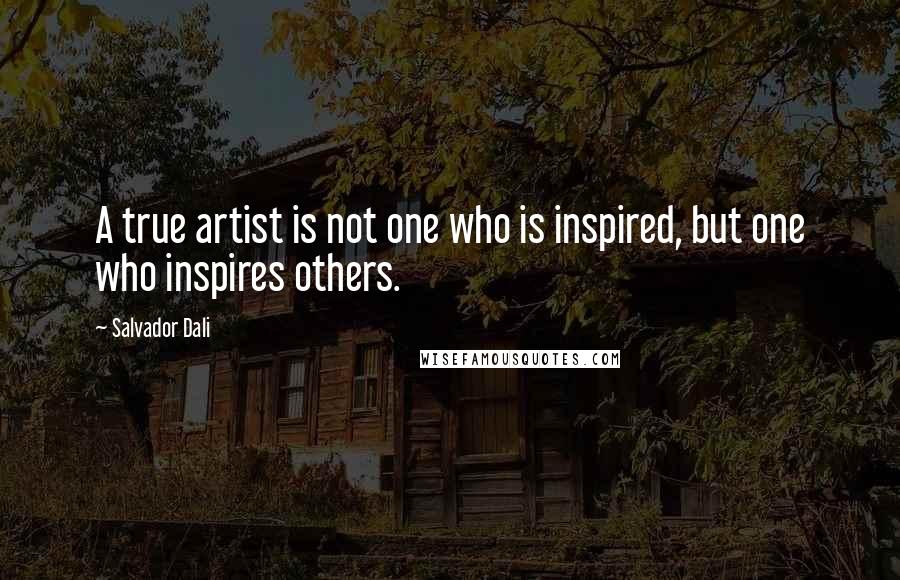 Salvador Dali Quotes: A true artist is not one who is inspired, but one who inspires others.