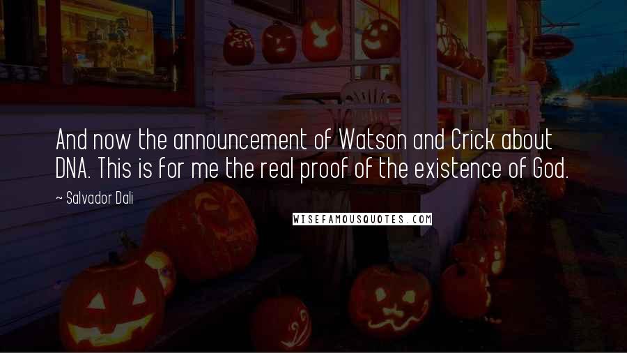 Salvador Dali Quotes: And now the announcement of Watson and Crick about DNA. This is for me the real proof of the existence of God.