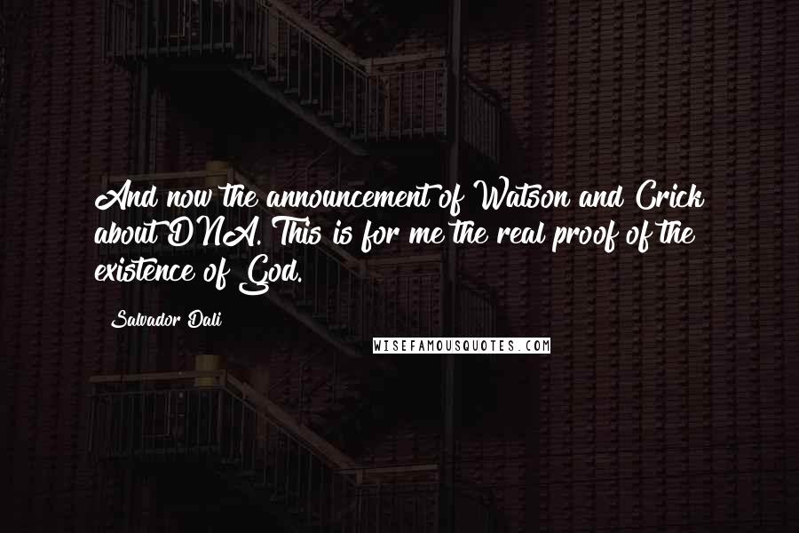 Salvador Dali Quotes: And now the announcement of Watson and Crick about DNA. This is for me the real proof of the existence of God.