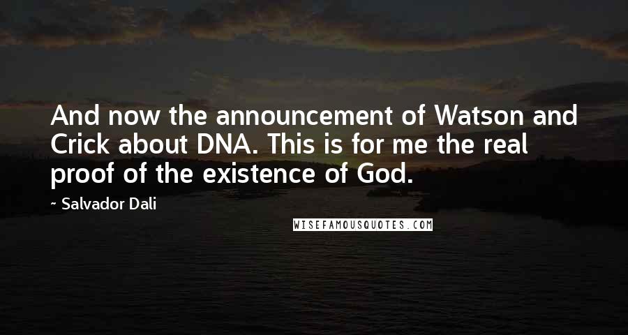 Salvador Dali Quotes: And now the announcement of Watson and Crick about DNA. This is for me the real proof of the existence of God.