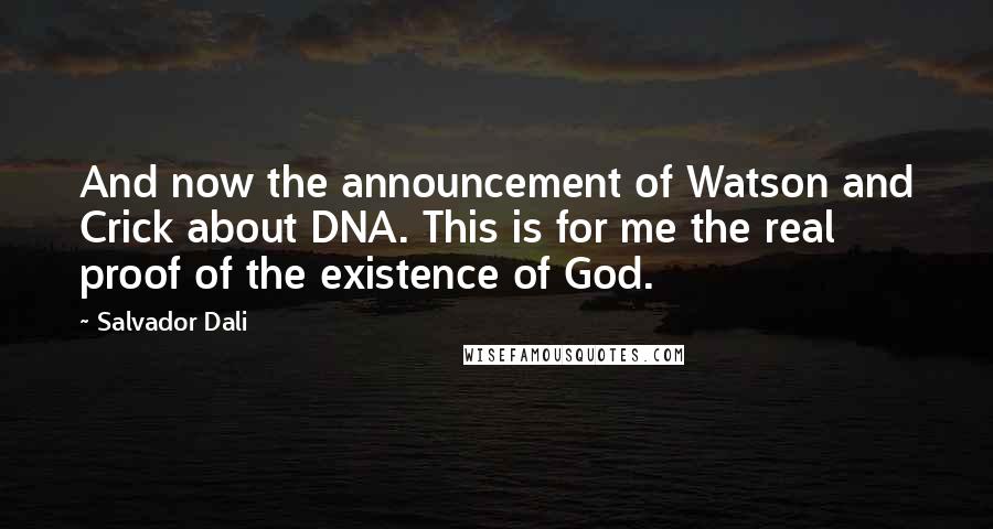 Salvador Dali Quotes: And now the announcement of Watson and Crick about DNA. This is for me the real proof of the existence of God.