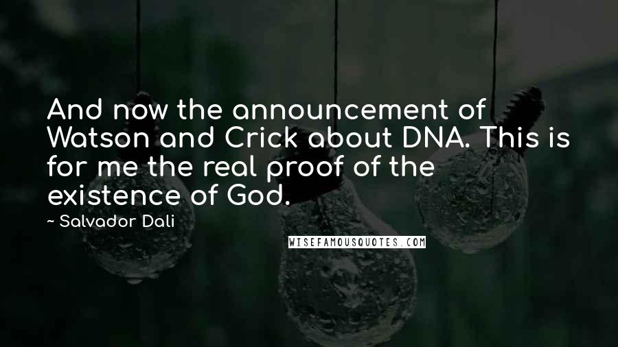 Salvador Dali Quotes: And now the announcement of Watson and Crick about DNA. This is for me the real proof of the existence of God.