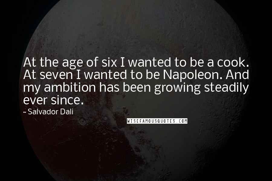 Salvador Dali Quotes: At the age of six I wanted to be a cook. At seven I wanted to be Napoleon. And my ambition has been growing steadily ever since.