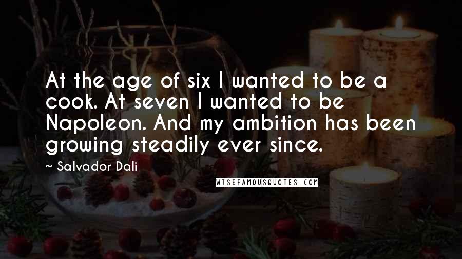 Salvador Dali Quotes: At the age of six I wanted to be a cook. At seven I wanted to be Napoleon. And my ambition has been growing steadily ever since.