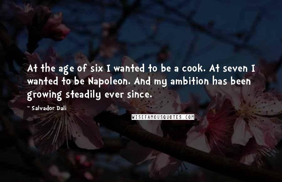 Salvador Dali Quotes: At the age of six I wanted to be a cook. At seven I wanted to be Napoleon. And my ambition has been growing steadily ever since.