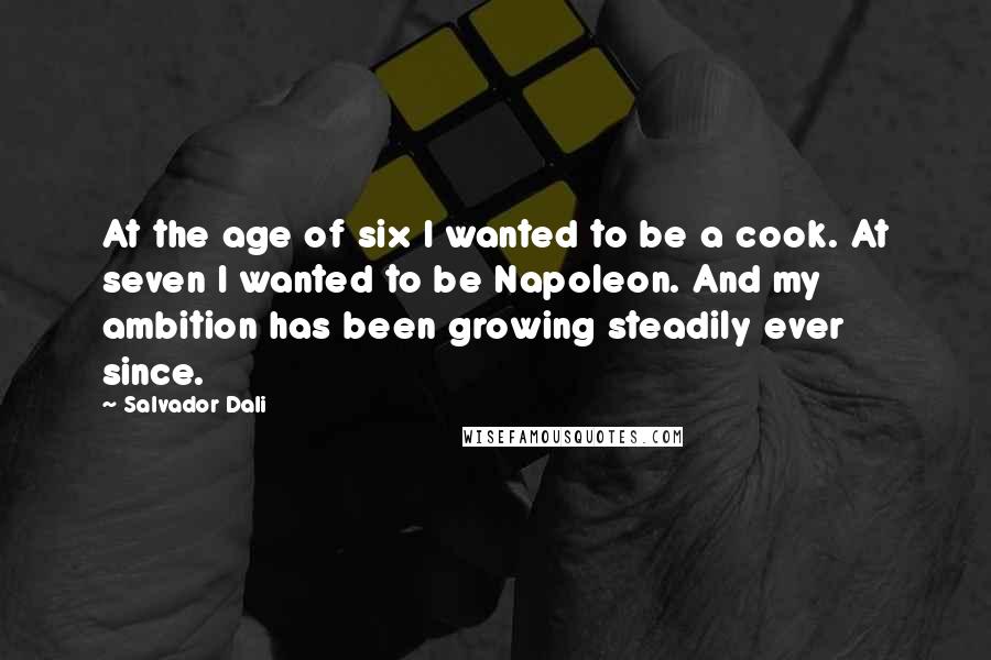 Salvador Dali Quotes: At the age of six I wanted to be a cook. At seven I wanted to be Napoleon. And my ambition has been growing steadily ever since.