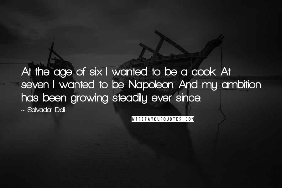 Salvador Dali Quotes: At the age of six I wanted to be a cook. At seven I wanted to be Napoleon. And my ambition has been growing steadily ever since.