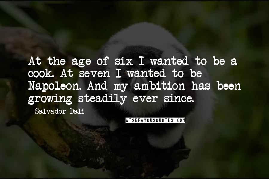 Salvador Dali Quotes: At the age of six I wanted to be a cook. At seven I wanted to be Napoleon. And my ambition has been growing steadily ever since.