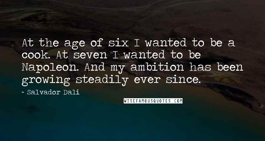 Salvador Dali Quotes: At the age of six I wanted to be a cook. At seven I wanted to be Napoleon. And my ambition has been growing steadily ever since.