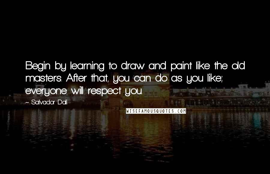 Salvador Dali Quotes: Begin by learning to draw and paint like the old masters. After that, you can do as you like; everyone will respect you.