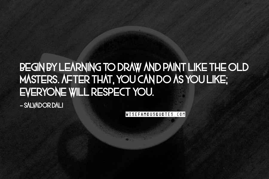 Salvador Dali Quotes: Begin by learning to draw and paint like the old masters. After that, you can do as you like; everyone will respect you.