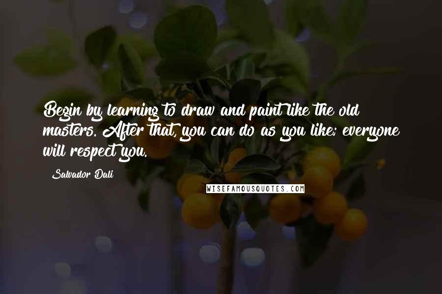 Salvador Dali Quotes: Begin by learning to draw and paint like the old masters. After that, you can do as you like; everyone will respect you.