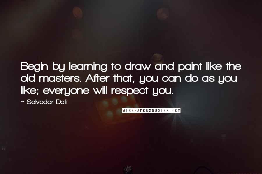 Salvador Dali Quotes: Begin by learning to draw and paint like the old masters. After that, you can do as you like; everyone will respect you.