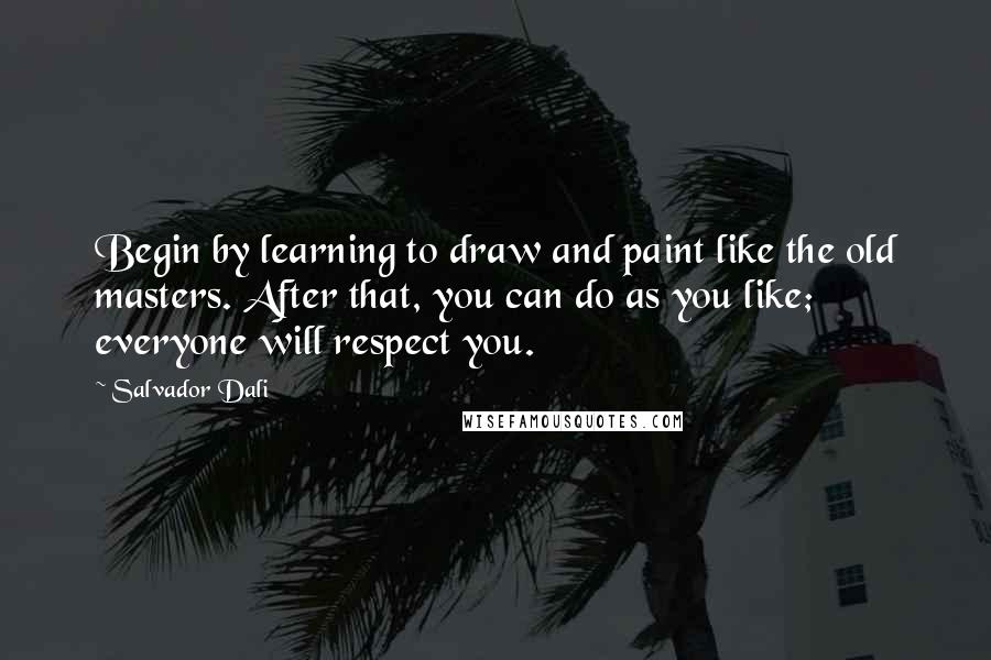 Salvador Dali Quotes: Begin by learning to draw and paint like the old masters. After that, you can do as you like; everyone will respect you.