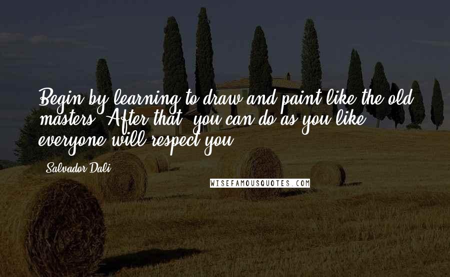 Salvador Dali Quotes: Begin by learning to draw and paint like the old masters. After that, you can do as you like; everyone will respect you.