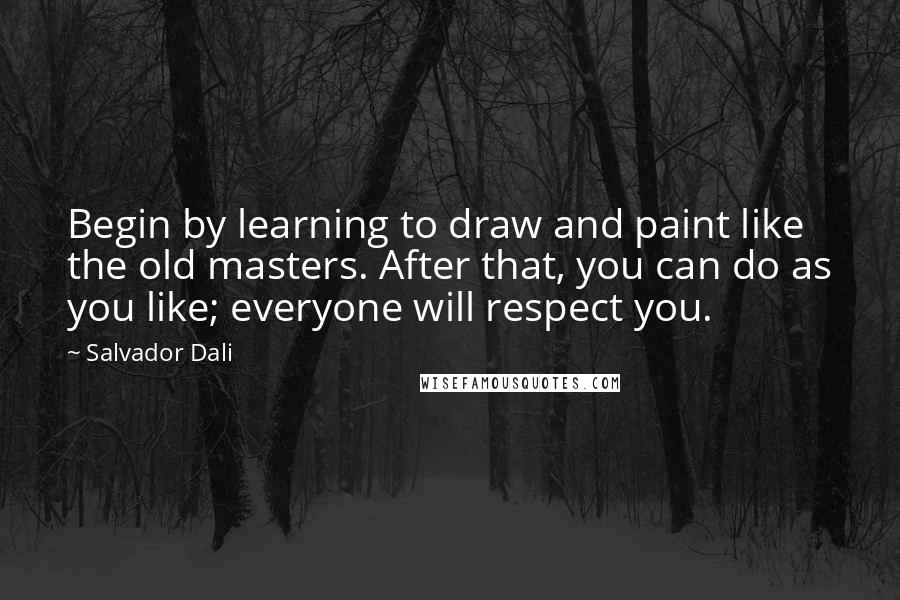 Salvador Dali Quotes: Begin by learning to draw and paint like the old masters. After that, you can do as you like; everyone will respect you.